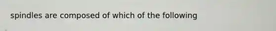 spindles are composed of which of the following