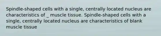 Spindle-shaped cells with a single, centrally located nucleus are characteristics of _ muscle tissue. Spindle-shaped cells with a single, centrally located nucleus are characteristics of blank muscle tissue