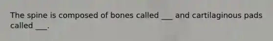 The spine is composed of bones called ___ and cartilaginous pads called ___.