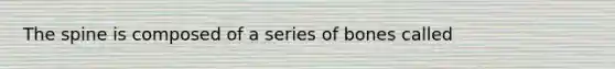 The spine is composed of a series of bones called