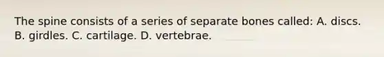 The spine consists of a series of separate bones called: A. discs. B. girdles. C. cartilage. D. vertebrae.