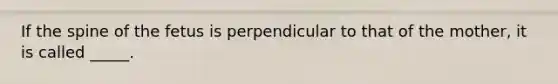 If the spine of the fetus is perpendicular to that of the mother, it is called _____.