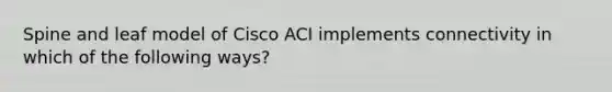 Spine and leaf model of Cisco ACI implements connectivity in which of the following ways?