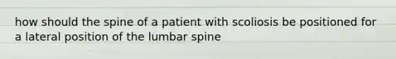 how should the spine of a patient with scoliosis be positioned for a lateral position of the lumbar spine