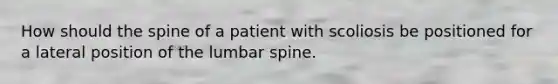 How should the spine of a patient with scoliosis be positioned for a lateral position of the lumbar spine.