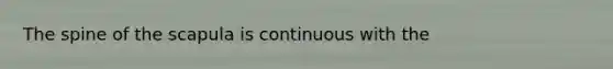 The spine of the scapula is continuous with the