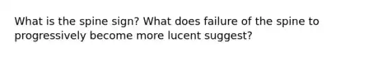 What is the spine sign? What does failure of the spine to progressively become more lucent suggest?