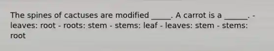 The spines of cactuses are modified _____. A carrot is a ______. - leaves: root - roots: stem - stems: leaf - leaves: stem - stems: root