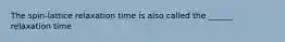 The spin-lattice relaxation time is also called the ______ relaxation time