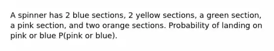 A spinner has 2 blue sections, 2 yellow sections, a green section, a pink section, and two orange sections. Probability of landing on pink or blue P(pink or blue).