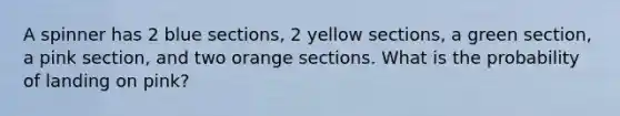 A spinner has 2 blue sections, 2 yellow sections, a green section, a pink section, and two orange sections. What is the probability of landing on pink?