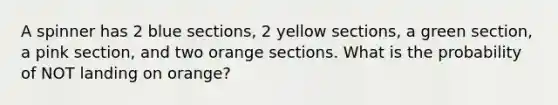 A spinner has 2 blue sections, 2 yellow sections, a green section, a pink section, and two orange sections. What is the probability of NOT landing on orange?