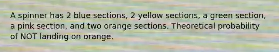 A spinner has 2 blue sections, 2 yellow sections, a green section, a pink section, and two orange sections. Theoretical probability of NOT landing on orange.