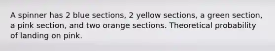 A spinner has 2 blue sections, 2 yellow sections, a green section, a pink section, and two orange sections. Theoretical probability of landing on pink.