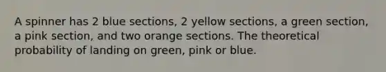 A spinner has 2 blue sections, 2 yellow sections, a green section, a pink section, and two orange sections. The theoretical probability of landing on green, pink or blue.