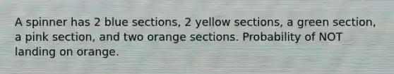 A spinner has 2 blue sections, 2 yellow sections, a green section, a pink section, and two orange sections. Probability of NOT landing on orange.