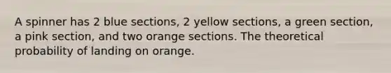 A spinner has 2 blue sections, 2 yellow sections, a green section, a pink section, and two orange sections. The theoretical probability of landing on orange.