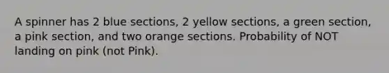 A spinner has 2 blue sections, 2 yellow sections, a green section, a pink section, and two orange sections. Probability of NOT landing on pink (not Pink).