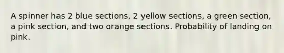 A spinner has 2 blue sections, 2 yellow sections, a green section, a pink section, and two orange sections. Probability of landing on pink.