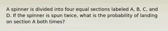 A spinner is divided into four equal sections labeled A, B, C, and D. If the spinner is spun twice, what is the probability of landing on section A both times?