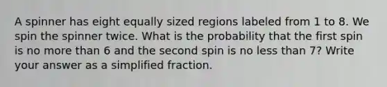 A spinner has eight equally sized regions labeled from 1 to 8. We spin the spinner twice. What is the probability that the first spin is no more than 6 and the second spin is no less than 7? Write your answer as a simplified fraction.