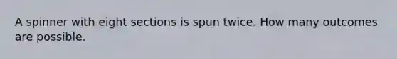 A spinner with eight sections is spun twice. How many outcomes are possible.