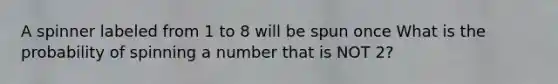 A spinner labeled from 1 to 8 will be spun once What is the probability of spinning a number that is NOT 2?