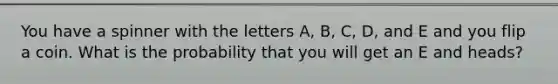 You have a spinner with the letters A, B, C, D, and E and you flip a coin. What is the probability that you will get an E and heads?