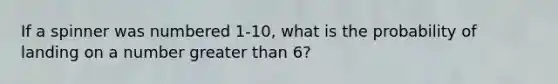 If a spinner was numbered 1-10, what is the probability of landing on a number greater than 6?