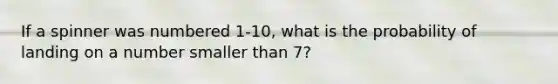 If a spinner was numbered 1-10, what is the probability of landing on a number smaller than 7?