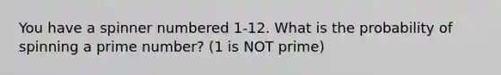 You have a spinner numbered 1-12. What is the probability of spinning a prime number? (1 is NOT prime)