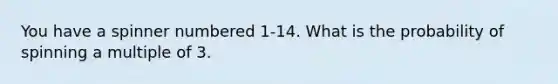 You have a spinner numbered 1-14. What is the probability of spinning a multiple of 3.