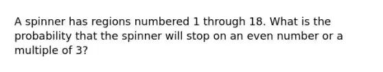 A spinner has regions numbered 1 through 18. What is the probability that the spinner will stop on an even number or a multiple of​ 3?