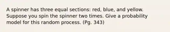 A spinner has three equal sections: red, blue, and yellow. Suppose you spin the spinner two times. Give a probability model for this random process. (Pg. 343)