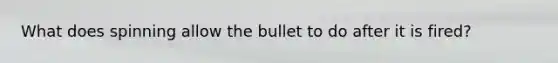 What does spinning allow the bullet to do after it is fired?