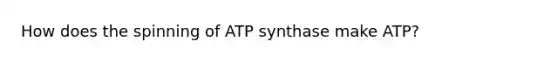 How does the spinning of ATP synthase make ATP?