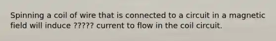 Spinning a coil of wire that is connected to a circuit in a magnetic field will induce ????? current to flow in the coil circuit.