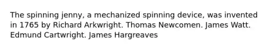 The spinning jenny, a mechanized spinning device, was invented in 1765 by Richard Arkwright. Thomas Newcomen. James Watt. Edmund Cartwright. James Hargreaves