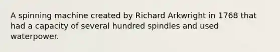 A spinning machine created by Richard Arkwright in 1768 that had a capacity of several hundred spindles and used waterpower.