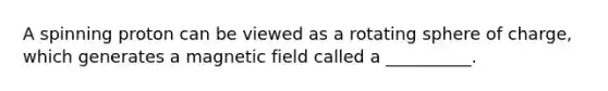 A spinning proton can be viewed as a rotating sphere of charge, which generates a magnetic field called a __________.