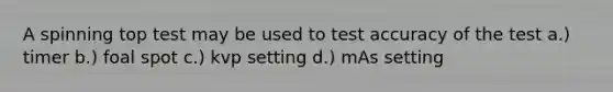 A spinning top test may be used to test accuracy of the test a.) timer b.) foal spot c.) kvp setting d.) mAs setting