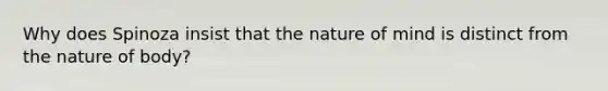 Why does Spinoza insist that the nature of mind is distinct from the nature of body?