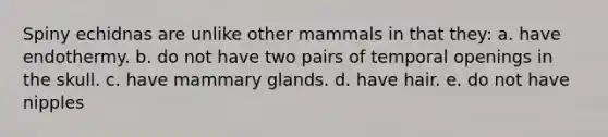 Spiny echidnas are unlike other mammals in that they: a. have endothermy. b. do not have two pairs of temporal openings in the skull. c. have mammary glands. d. have hair. e. do not have nipples