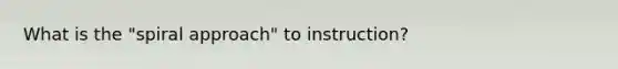 What is the "spiral approach" to instruction?