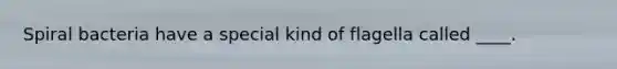 Spiral bacteria have a special kind of flagella called ____.