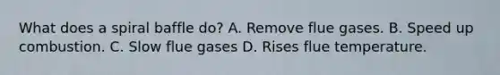 What does a spiral baffle do? A. Remove flue gases. B. Speed up combustion. C. Slow flue gases D. Rises flue temperature.