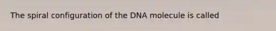 The spiral configuration of the DNA molecule is called