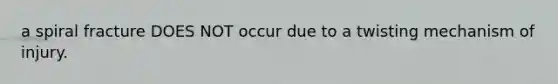 a spiral fracture DOES NOT occur due to a twisting mechanism of injury.