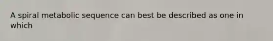 A spiral metabolic sequence can best be described as one in which
