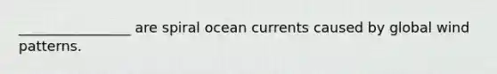 ________________ are spiral ocean currents caused by global wind patterns.